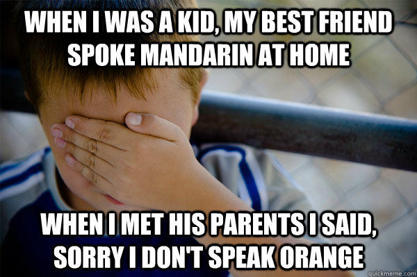 When I was a kid, my best friend spoke mandarin at home when I met his parents I said, sorry I don't speak orange  