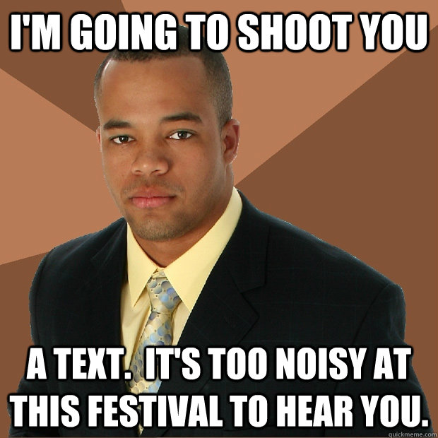 I'm going to shoot you a text.  It's too noisy at this festival to hear you.  - I'm going to shoot you a text.  It's too noisy at this festival to hear you.   Successful Black Man