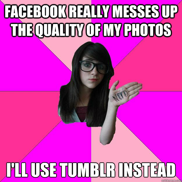 Facebook really messes up the quality of my photos I'll use tumblr instead  Idiot Nerd Girl