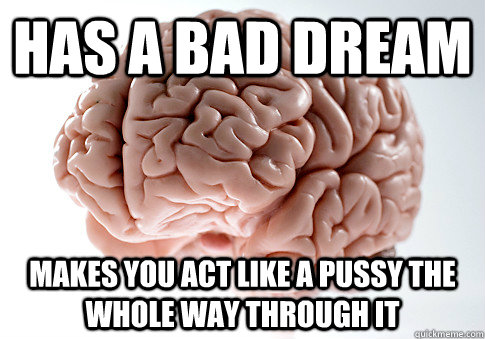 Has a bad dream Makes you act like a pussy the whole way through it  Scumbag Brain