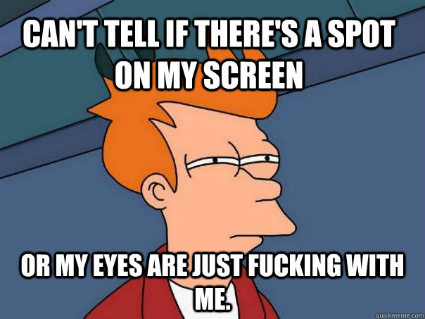 Can't tell if there's a spot on my screen or my eyes are just fucking with me. - Can't tell if there's a spot on my screen or my eyes are just fucking with me.  Futurama Fry