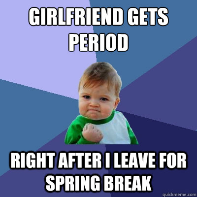 Girlfriend gets period
 right after I leave for spring break  Success Kid