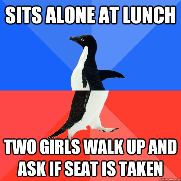 Sits alone at lunch Two girls walk up and ask if seat is taken  Socially Awkward Awesome Penguin