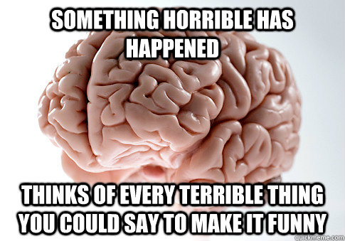 SOMETHING HORRIBLE HAS HAPPENED THINKS OF EVERY TERRIBLE THING YOU COULD SAY TO MAKE IT FUNNY  Scumbag Brain