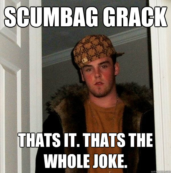 scumbag grack thats it. thats the whole joke.   Scumbag Steve