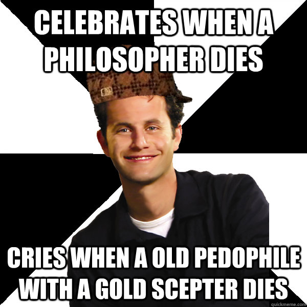 celebrates when a philosopher dies Cries when a old pedophile with a gold scepter dies   Scumbag Christian