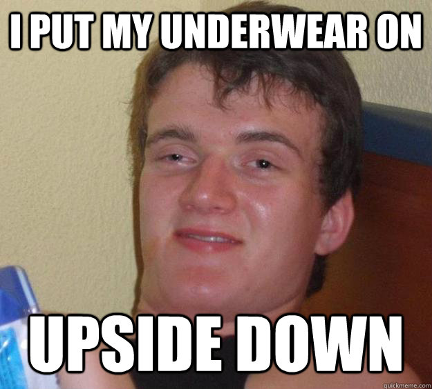 I put my underwear on upside down  10 Guy