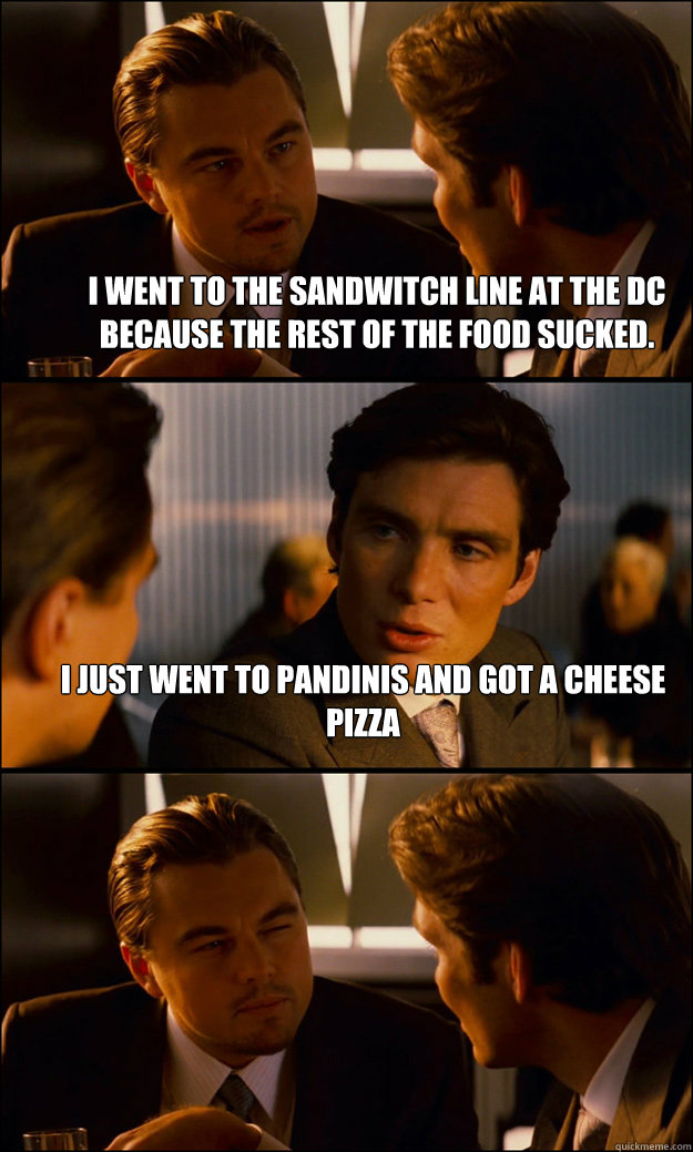 I went to the sandwitch line at the DC because the rest of the food sucked. I just went to Pandinis and got a cheese pizza   Inception