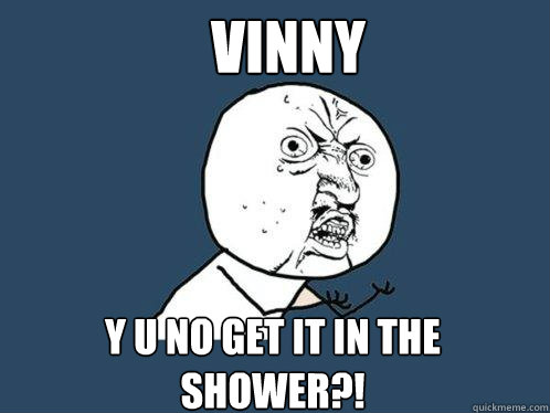 Vinny y u no get it in the shower?! - Vinny y u no get it in the shower?!  Y U No