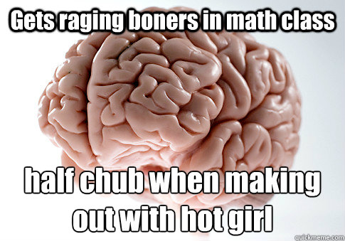 Gets raging boners in math class half chub when making out with hot girl  Scumbag Brain