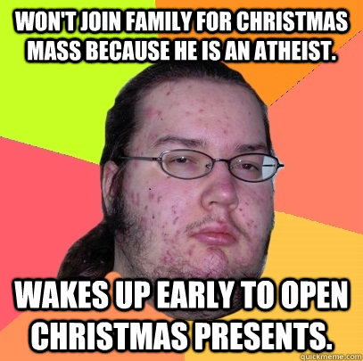 Won't join family for Christmas mass because he is an atheist.  Wakes up early to open Christmas presents.  Butthurt Dweller