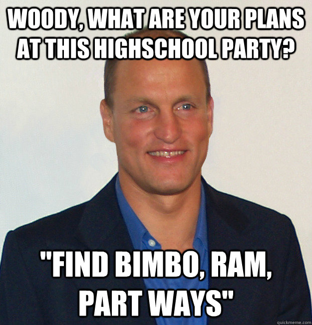 Woody, what are your plans at this highschool party? 