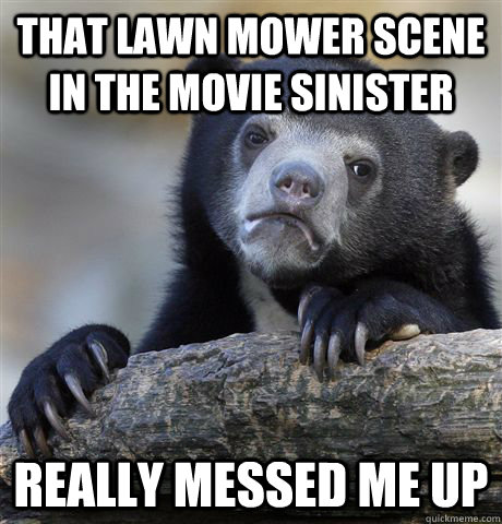 that lawn mower scene in the movie sinister really messed me up - that lawn mower scene in the movie sinister really messed me up  Confession Bear