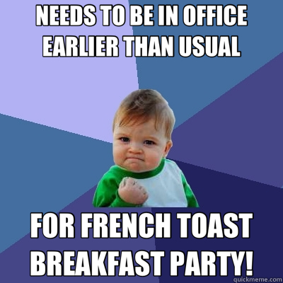 NEEDS TO BE IN OFFICE EARLIER THAN USUAL FOR FRENCH TOAST BREAKFAST PARTY!  Success Kid