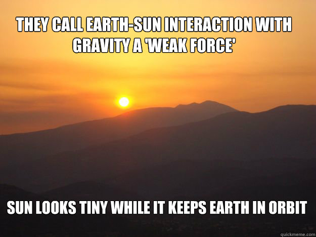 They call earth-sun interaction with gravity a 'weak force' sun looks tiny while it keeps earth in orbit - They call earth-sun interaction with gravity a 'weak force' sun looks tiny while it keeps earth in orbit  Misc