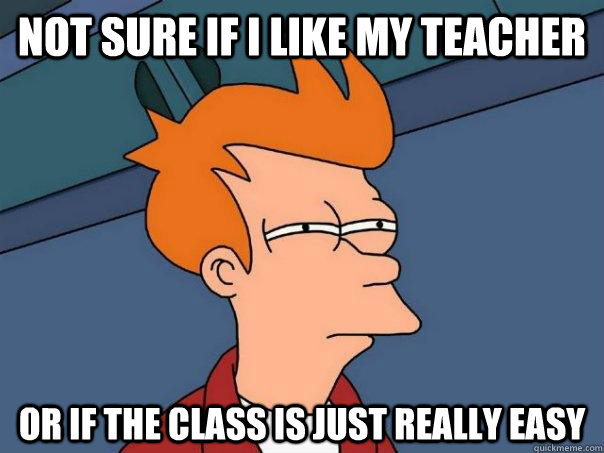 Not sure if i like my teacher or if the class is just really easy  Futurama Fry