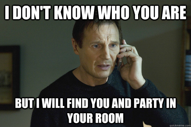 I don't know who you are but i will find you and party in your room  Taken Liam Neeson