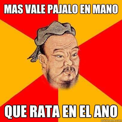 mas vale pajalo en mano que rata en el ano  Confucius says