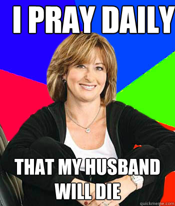 i pray daily that my husband will die - i pray daily that my husband will die  Sheltering Suburban Mom