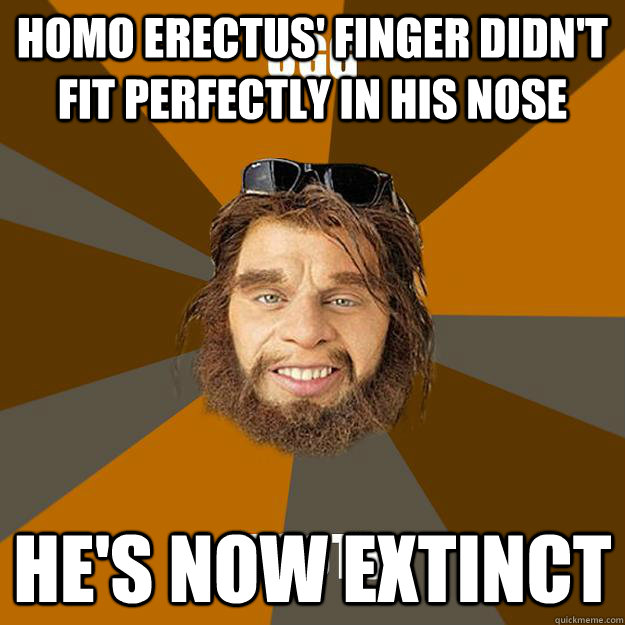 Homo Erectus' finger didn't fit perfectly in his nose He's now extinct  