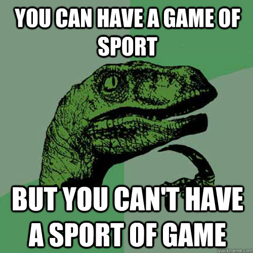 You can have a game of sport but you can't have a sport of game  Philosoraptor