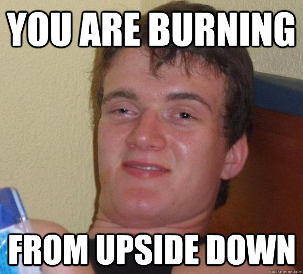 you are burning from upside down - you are burning from upside down  10 Guy