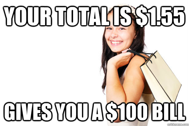 Your total is $1.55 Gives you a $100 bill   Annoying Retail Customer