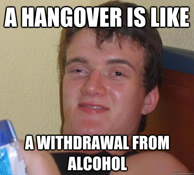 a hangover is like a withdrawal from alcohol  10 Guy