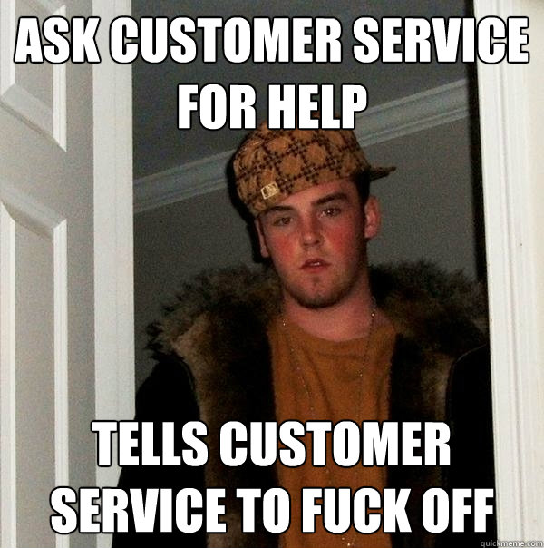 Ask customer service for help Tells customer service to fuck off  Scumbag Steve