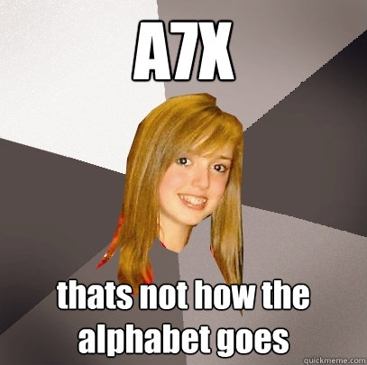 A7X thats not how the alphabet goes  Musically Oblivious 8th Grader