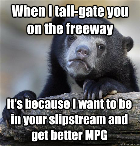 When I tail-gate you on the freeway It's because I want to be in your slipstream and get better MPG  Confession Bear