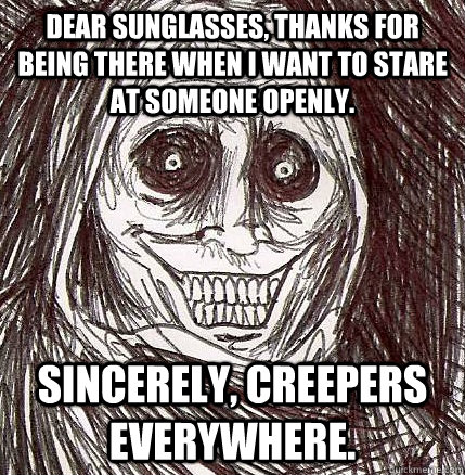 Dear Sunglasses, Thanks for being there when I want to stare at someone openly.  Sincerely, Creepers Everywhere.  Horrifying Houseguest