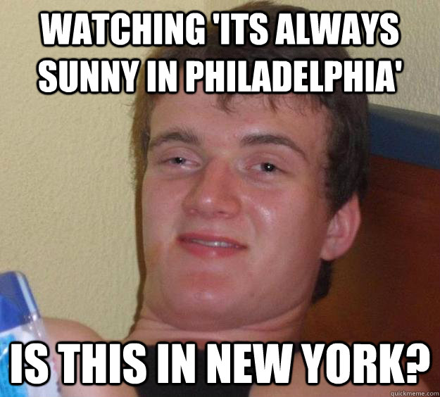 Watching 'Its always sunny in philadelphia'  is this in new york?  10 Guy