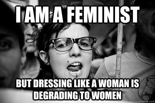 i AM A FEMINIST BUT DRESSING LIKE A WOMAN IS DEGRADING TO WOMEN  Hypocrite Feminist