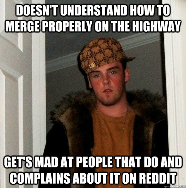 Doesn't understand how to merge properly on the highway Get's mad at people that do and complains about it on reddit - Doesn't understand how to merge properly on the highway Get's mad at people that do and complains about it on reddit  Scumbag Steve