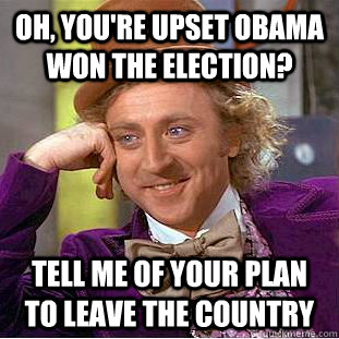 Oh, You're Upset Obama won the election? Tell me of your plan to leave the country - Oh, You're Upset Obama won the election? Tell me of your plan to leave the country  Condescending Wonka