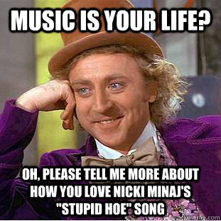 Music is your life? Oh, please tell me more about how you love nicki minaj's 