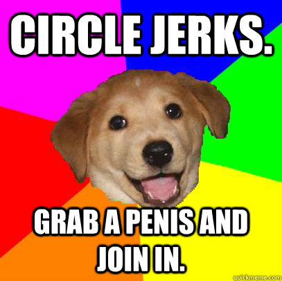 Circle Jerks. Grab a penis and join in.  Advice Dog