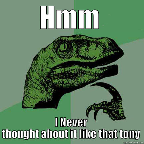 HMM I NEVER THOUGHT ABOUT IT LIKE THAT TONY Philosoraptor