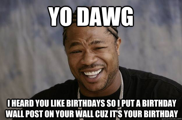 yo dawg I heard you like birthdays so I put a birthday wall post on your wall cuz it's your birthday - yo dawg I heard you like birthdays so I put a birthday wall post on your wall cuz it's your birthday  Xzibit meme 2