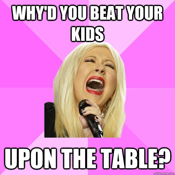 Why'd you beat your kids  upon the table?  Wrong Lyrics Christina