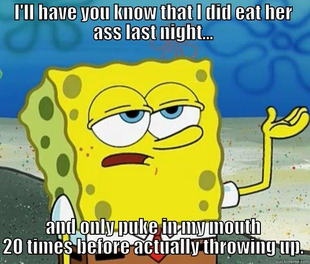 I'LL HAVE YOU KNOW THAT I DID EAT HER ASS LAST NIGHT... AND ONLY PUKE IN MY MOUTH 20 TIMES BEFORE ACTUALLY THROWING UP. Tough Spongebob