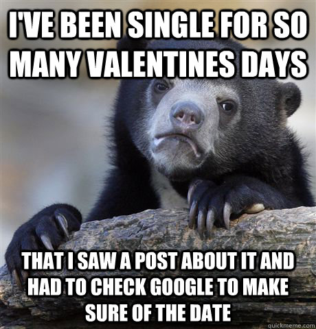 I've been single for so many valentines days That I saw a post about it and had to check google to make sure of the date  Confession Bear