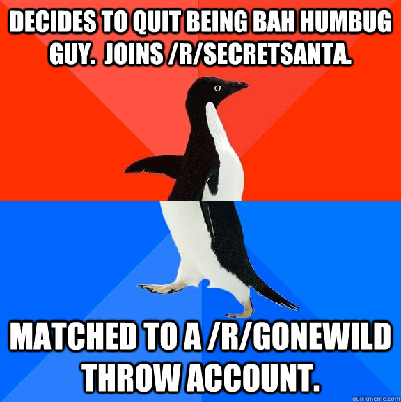 decides to quit being bah humbug guy.  joins /r/secretsanta.   matched to a /r/gonewild throw account. - decides to quit being bah humbug guy.  joins /r/secretsanta.   matched to a /r/gonewild throw account.  Socially Awesome Awkward Penguin