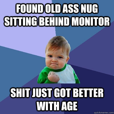 found old ass nug sitting behind monitor shit just got better with age  Success Kid