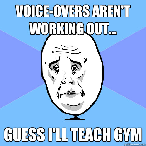 Voice-overs aren't working out... GUESS I'LL TEACH GYM  Okay Guy