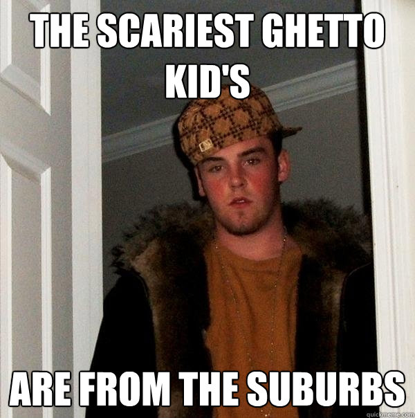 the scariest ghetto kid's are from the suburbs  Scumbag Steve