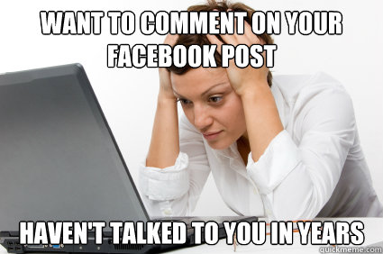 Want to comment on your facebook post Haven't talked to you in years  Frustrating Computer User