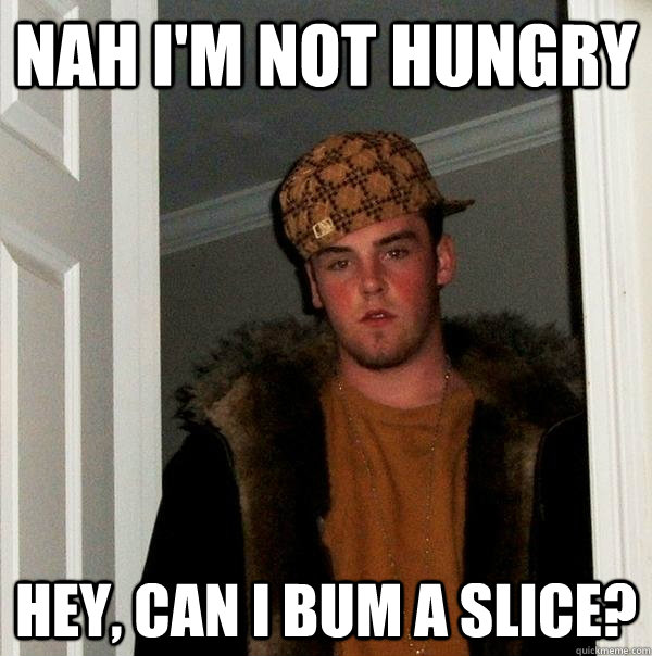 Nah i'm not hungry Hey, can i bum a slice?  Scumbag Steve