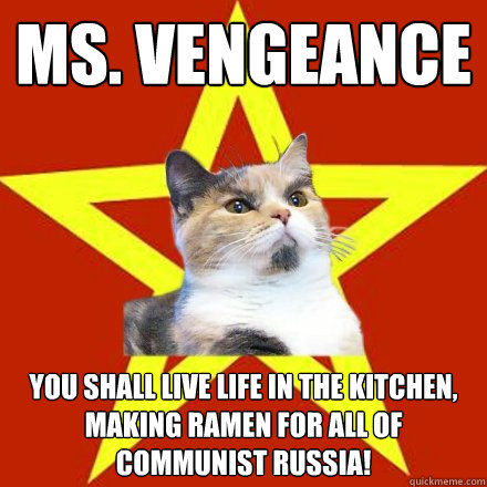 Ms. Vengeance You shall live life in the kitchen, making ramen for all of communist russia!  Lenin Cat